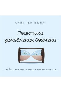 Тертышная Ю.А. Практики замедления времени. Как без спешки наслаждаться каждым моментом